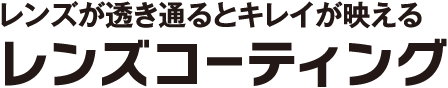 レンズが透き通るとキレイが映える レンズコーティング